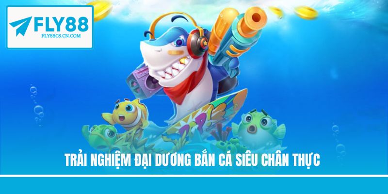 Trải nghiệm đại dương bắn cá siêu chân thực Trải nghiệm đại dương bắn cá siêu chân thực