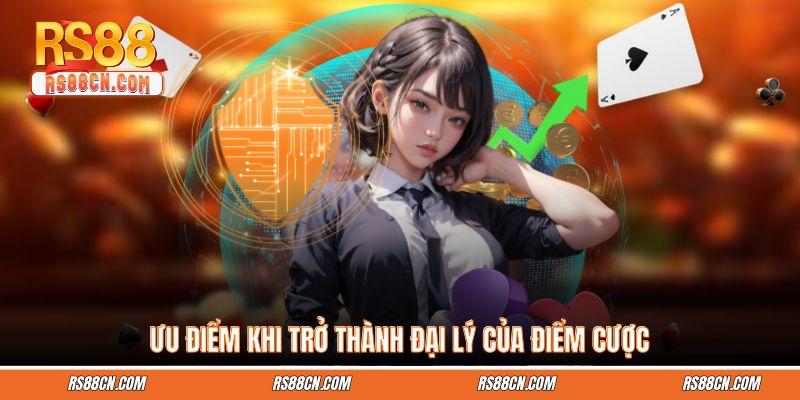 Ưu điểm khi trở thành đại lý của điểm cược